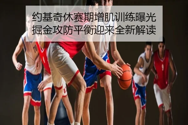 约基奇休赛期增肌训练曝光 掘金攻防平衡迎来全新解读