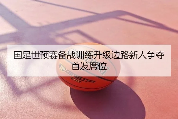 国足世预赛备战训练升级边路新人争夺首发席位