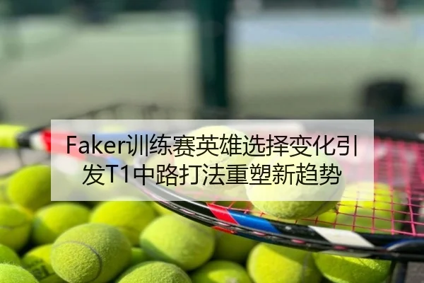 Faker训练赛英雄选择变化引发T1中路打法重塑新趋势