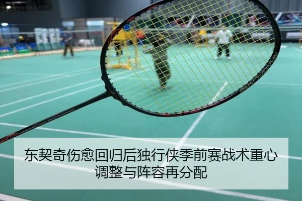 东契奇伤愈回归后独行侠季前赛战术重心调整与阵容再分配