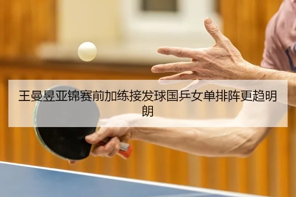 王曼昱亚锦赛前加练接发球国乒女单排阵更趋明朗