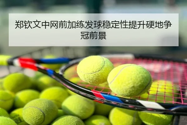 郑钦文中网前加练发球稳定性提升硬地争冠前景