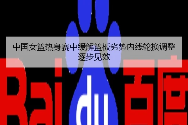 中国女篮热身赛中缓解篮板劣势内线轮换调整逐步见效