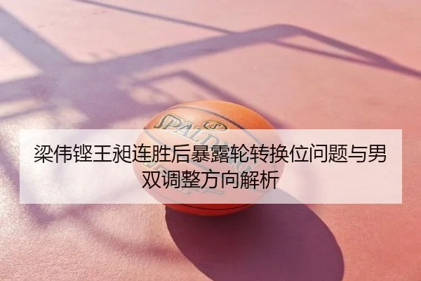 梁伟铿王昶连胜后暴露轮转换位问题与男双调整方向解析