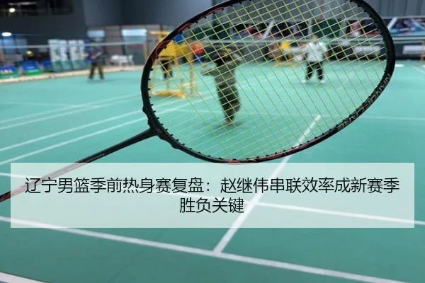 辽宁男篮季前热身赛复盘：赵继伟串联效率成新赛季胜负关键